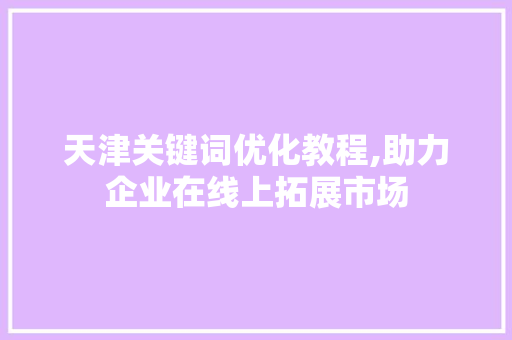 天津关键词优化教程,助力企业在线上拓展市场