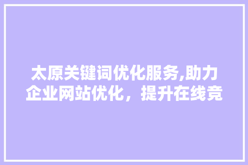 太原关键词优化服务,助力企业网站优化，提升在线竞争力  第1张