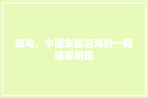 威海，中国东部沿海的一颗璀璨明珠