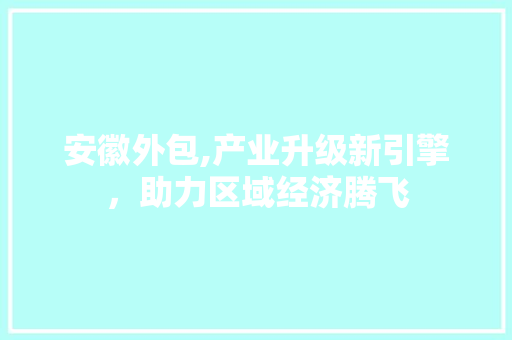 安徽外包,产业升级新引擎，助力区域经济腾飞  第1张