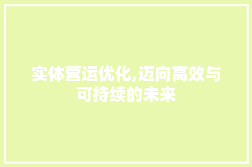 实体营运优化,迈向高效与可持续的未来