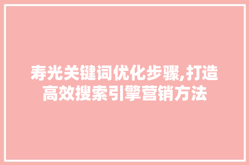 寿光关键词优化步骤,打造高效搜索引擎营销方法