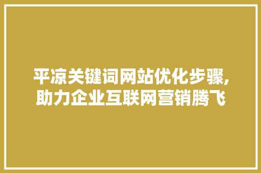 平凉关键词网站优化步骤,助力企业互联网营销腾飞
