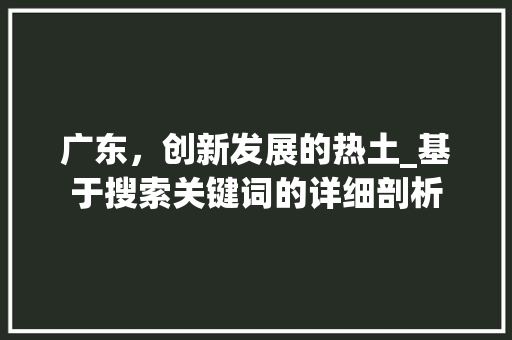 广东，创新发展的热土_基于搜索关键词的详细剖析