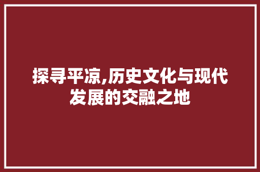 探寻平凉,历史文化与现代发展的交融之地