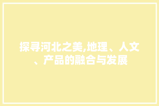 探寻河北之美,地理、人文、产品的融合与发展