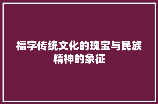 福字传统文化的瑰宝与民族精神的象征
