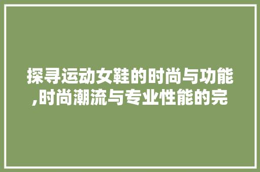 探寻运动女鞋的时尚与功能,时尚潮流与专业性能的完美结合
