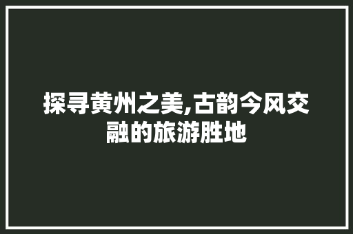 探寻黄州之美,古韵今风交融的旅游胜地