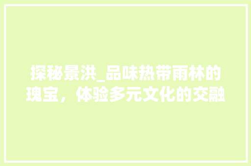 探秘景洪_品味热带雨林的瑰宝，体验多元文化的交融