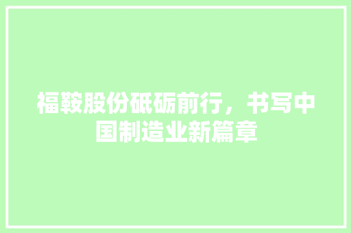 福鞍股份砥砺前行，书写中国制造业新篇章