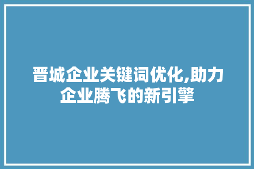 晋城企业关键词优化,助力企业腾飞的新引擎