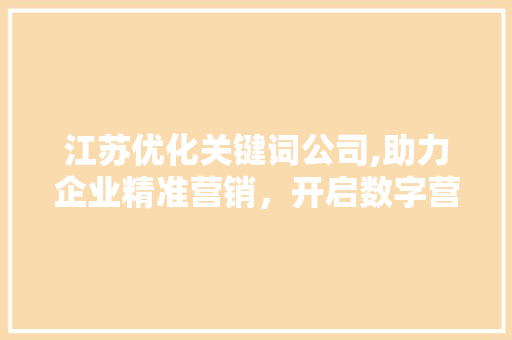 江苏优化关键词公司,助力企业精准营销，开启数字营销新时代