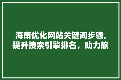海南优化网站关键词步骤,提升搜索引擎排名，助力旅游业发展