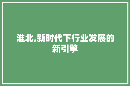 淮北,新时代下行业发展的新引擎
