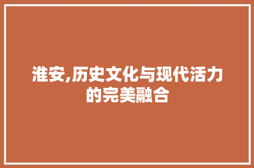 淮安,历史文化与现代活力的完美融合