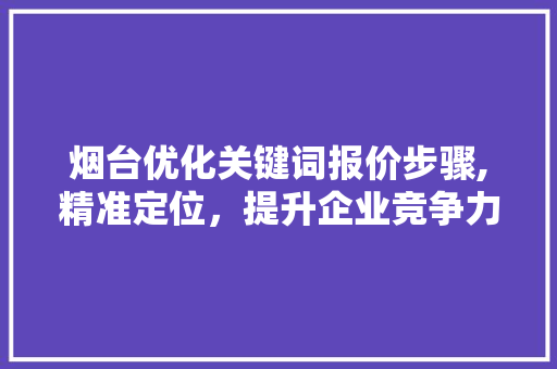 烟台优化关键词报价步骤,精准定位，提升企业竞争力