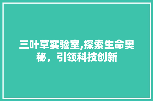 三叶草实验室,探索生命奥秘，引领科技创新