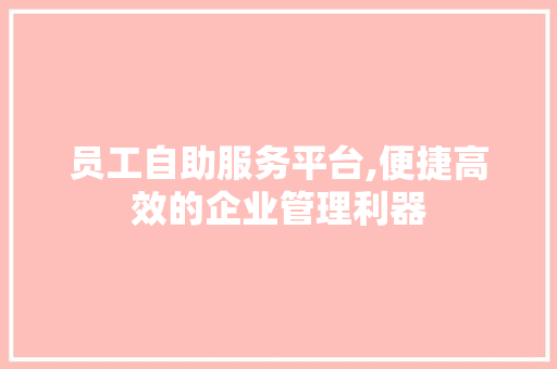 员工自助服务平台,便捷高效的企业管理利器
