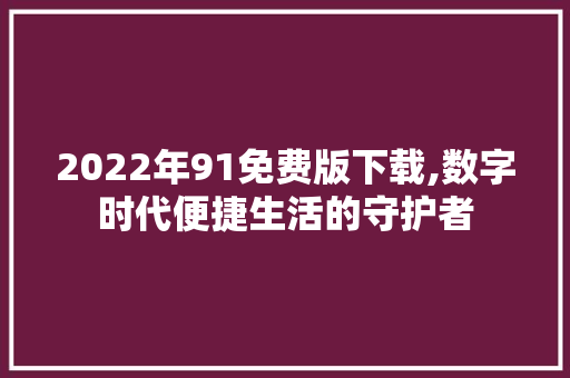 2022年91免费版下载,数字时代便捷生活的守护者