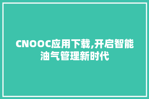 CNOOC应用下载,开启智能油气管理新时代