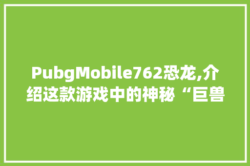 PubgMobile762恐龙,介绍这款游戏中的神秘“巨兽”