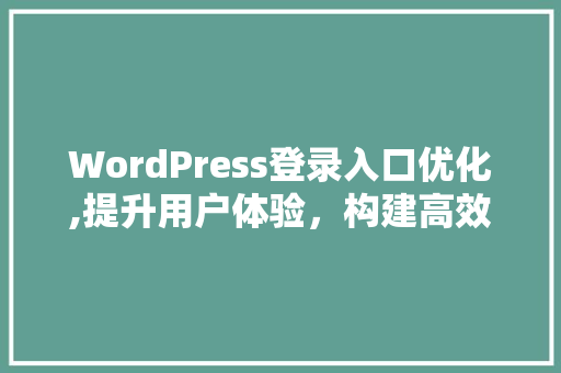 WordPress登录入口优化,提升用户体验，构建高效网站