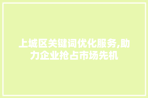 上城区关键词优化服务,助力企业抢占市场先机