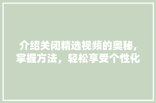 介绍关闭精选视频的奥秘,掌握方法，轻松享受个性化内容体验