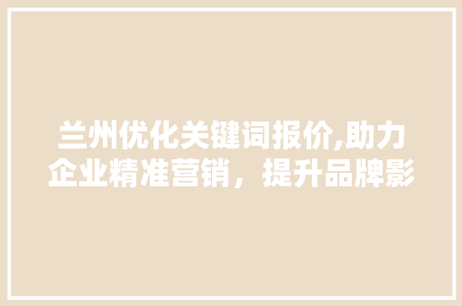 兰州优化关键词报价,助力企业精准营销，提升品牌影响力