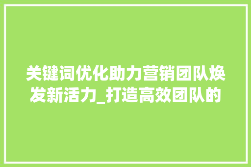 关键词优化助力营销团队焕发新活力_打造高效团队的方法