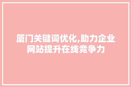 厦门关键词优化,助力企业网站提升在线竞争力