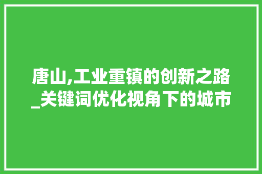 唐山,工业重镇的创新之路_关键词优化视角下的城市发展