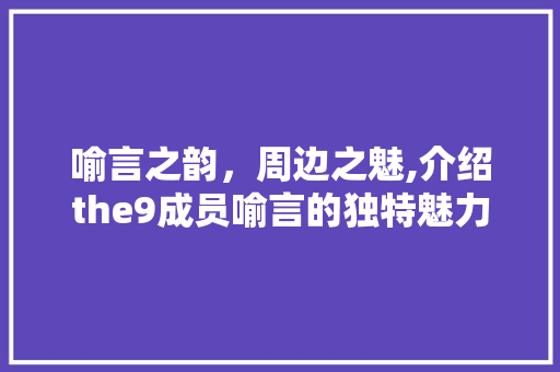 喻言之韵，周边之魅,介绍the9成员喻言的独特魅力及其周边产品的影响力