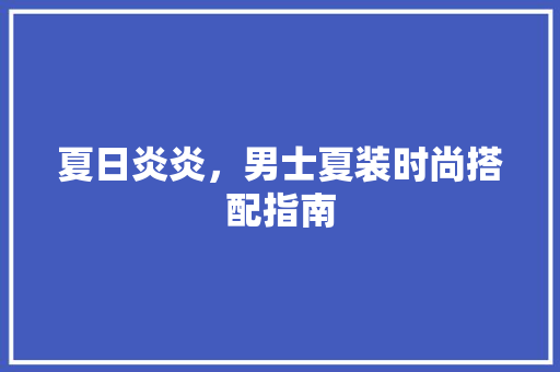 夏日炎炎，男士夏装时尚搭配指南