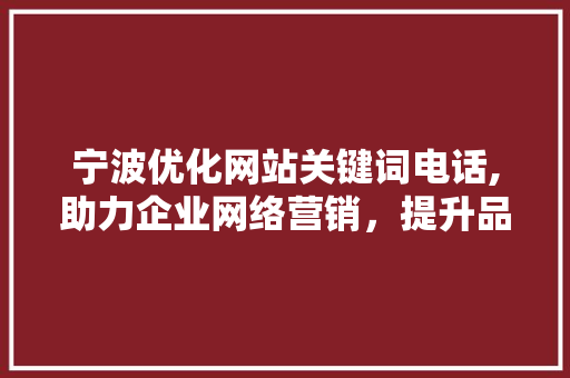 宁波优化网站关键词电话,助力企业网络营销，提升品牌影响力