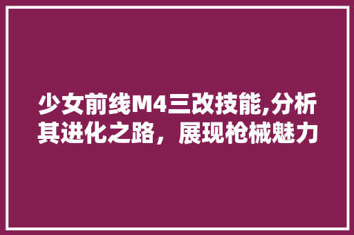 少女前线M4三改技能,分析其进化之路，展现枪械魅力的升华