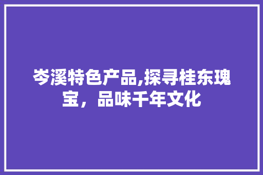岑溪特色产品,探寻桂东瑰宝，品味千年文化