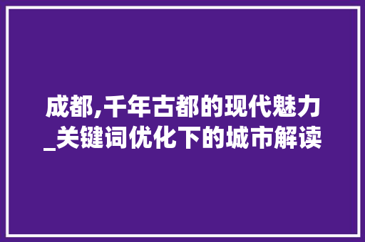 成都,千年古都的现代魅力_关键词优化下的城市解读  第1张