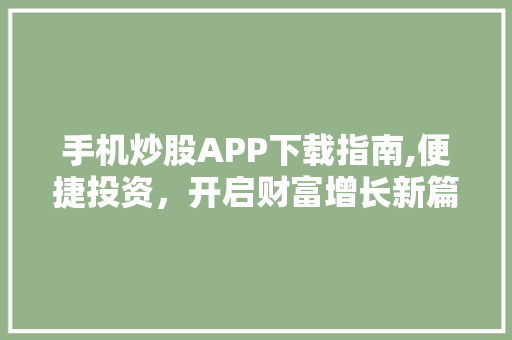 手机炒股APP下载指南,便捷投资，开启财富增长新篇章