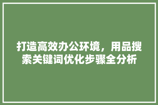 打造高效办公环境，用品搜索关键词优化步骤全分析