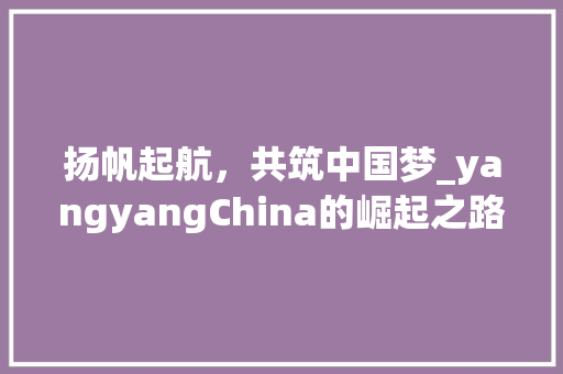 扬帆起航，共筑中国梦_yangyangChina的崛起之路
