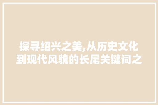 探寻绍兴之美,从历史文化到现代风貌的长尾关键词之旅