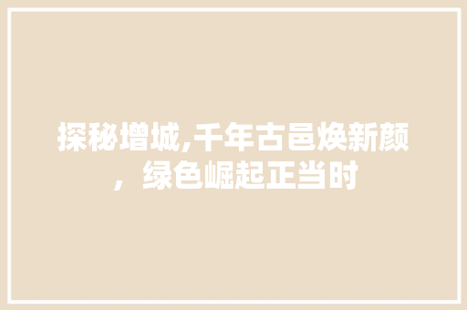 探秘增城,千年古邑焕新颜，绿色崛起正当时
