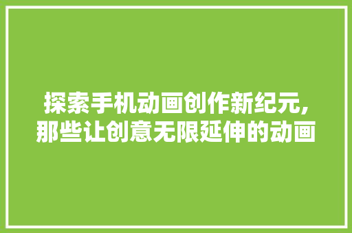 探索手机动画创作新纪元,那些让创意无限延伸的动画APP