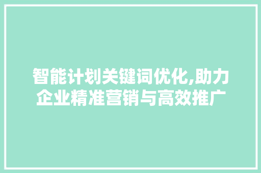 智能计划关键词优化,助力企业精准营销与高效推广