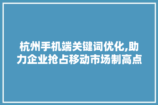 杭州手机端关键词优化,助力企业抢占移动市场制高点