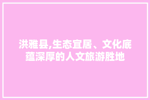 洪雅县,生态宜居、文化底蕴深厚的人文旅游胜地