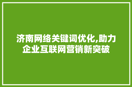 济南网络关键词优化,助力企业互联网营销新突破