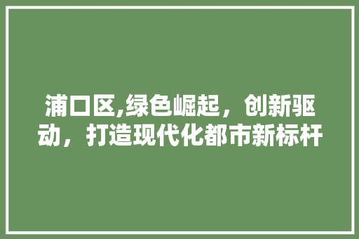 浦口区,绿色崛起，创新驱动，打造现代化都市新标杆